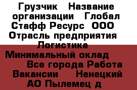 Грузчик › Название организации ­ Глобал Стафф Ресурс, ООО › Отрасль предприятия ­ Логистика › Минимальный оклад ­ 25 000 - Все города Работа » Вакансии   . Ненецкий АО,Пылемец д.